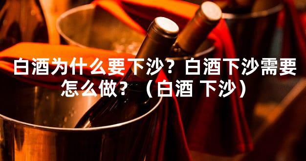 白酒为什么要下沙？白酒下沙需要怎么做？（白酒 下沙）